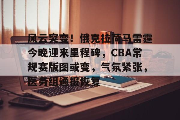 乐鱼体育官网投注-风云突变！俄克拉荷马雷霆今晚迎来里程碑，CBA常规赛版图或变，气氛紧张，医务组通报恢复
