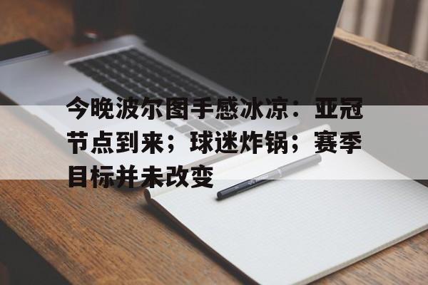 中国乐鱼体育官网-今晚波尔图手感冰凉：亚冠节点到来；球迷炸锅；赛季目标并未改变