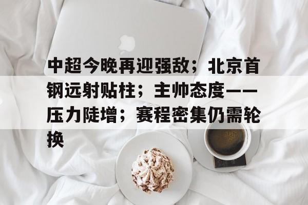 乐鱼体育app-中超今晚再迎强敌；北京首钢远射贴柱；主帅态度——压力陡增；赛程密集仍需轮换