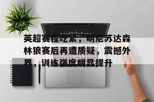 乐鱼体育app-英超赛程吃紧，明尼苏达森林狼赛后再遭质疑，震撼外界，训练强度明显提升
